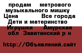 продам 1,5метрового музыкального мишку › Цена ­ 2 500 - Все города Дети и материнство » Игрушки   . Амурская обл.,Завитинский р-н